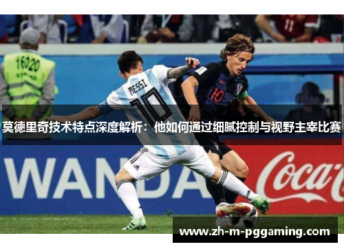 莫德里奇技术特点深度解析:他如何通过细腻控制与视野主宰比赛 莫德里奇技术特点深度解析:他如何通过细腻控制与视野主宰比赛