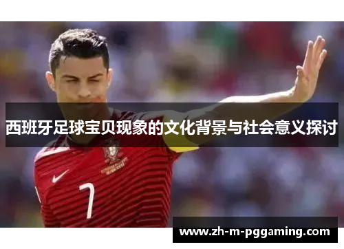 西班牙足球宝贝现象的文化背景与社会意义探讨 西班牙足球宝贝现象的文化背景与社会意义探讨