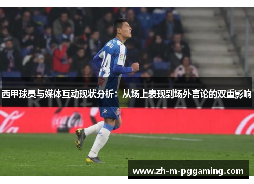 西甲球员与媒体互动现状分析：从场上表现到场外言论的双重影响