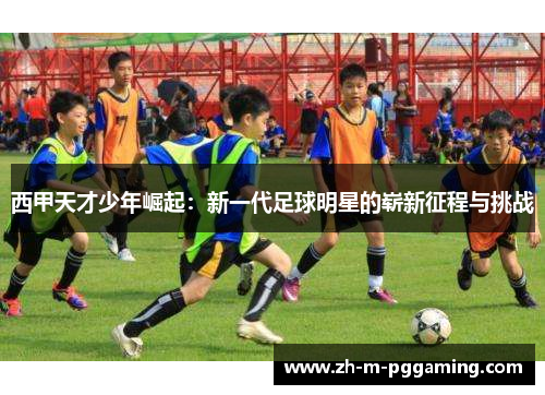 西甲天才少年崛起:新一代足球明星的崭新征程与挑战 西甲天才少年崛起:新一代足球明星的崭新征程与挑战