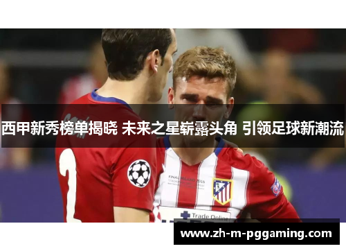 西甲新秀榜单揭晓 未来之星崭露头角 引领足球新潮流