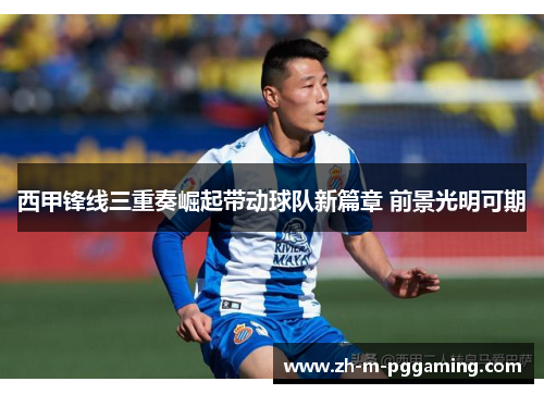 西甲锋线三重奏崛起带动球队新篇章 前景光明可期
