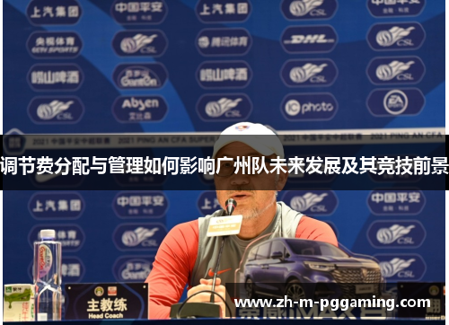 调节费分配与管理如何影响广州队未来发展及其竞技前景 调节费分配与管理如何影响广州队未来发展及其竞技前景