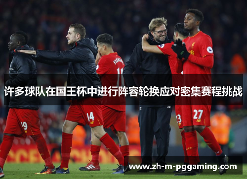 许多球队在国王杯中进行阵容轮换应对密集赛程挑战 许多球队在国王杯中进行阵容轮换应对密集赛程挑战