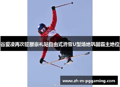 谷爱凌再次征服崇礼站自由式滑雪U型场地巩固霸主地位
