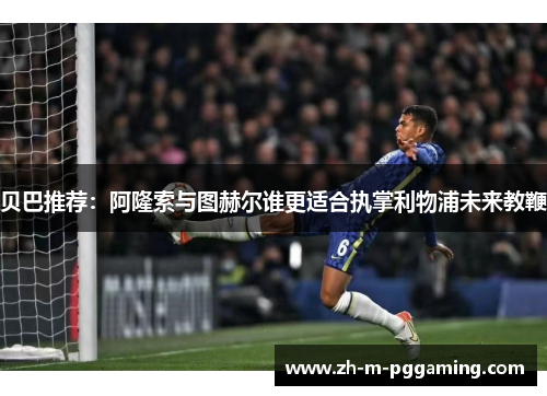 贝巴推荐:阿隆索与图赫尔谁更适合执掌利物浦未来教鞭 贝巴推荐:阿隆索与图赫尔谁更适合执掌利物浦未来教鞭