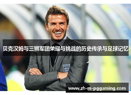 贝克汉姆与三狮军团荣耀与挑战的历史传承与足球记忆