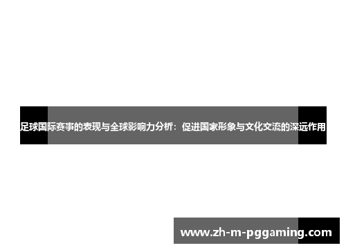 足球国际赛事的表现与全球影响力分析:促进国家形象与文化交流的深远作用 足球国际赛事的表现与全球影响力分析:促进国家形象与文化交流的深远作用