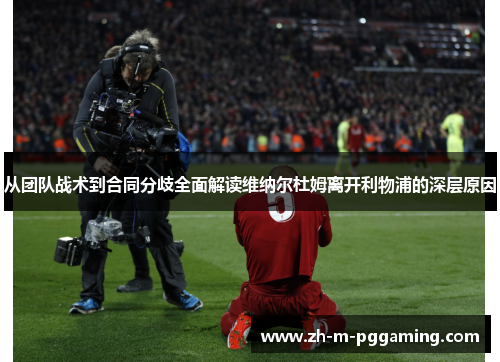 从团队战术到合同分歧全面解读维纳尔杜姆离开利物浦的深层原因 从团队战术到合同分歧全面解读维纳尔杜姆离开利物浦的深层原因