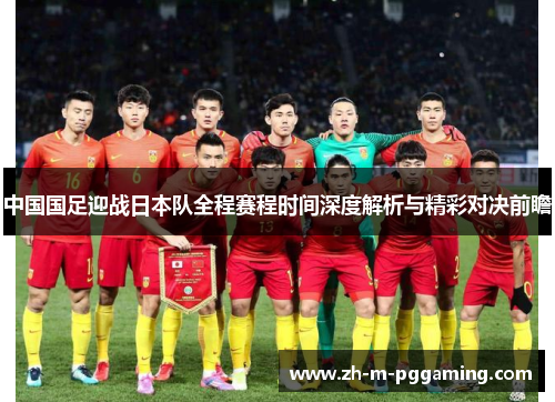 中国国足迎战日本队全程赛程时间深度解析与精彩对决前瞻