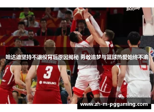 哈达迪坚持不退役背后原因揭秘 勇敢追梦与篮球热爱始终不渝