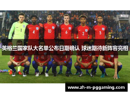 英格兰国家队大名单公布日期确认 球迷期待新阵容亮相 英格兰国家队大名单公布日期确认 球迷期待新阵容亮相