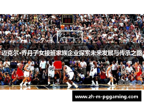 迈克尔·乔丹子女接班家族企业探索未来发展与传承之路