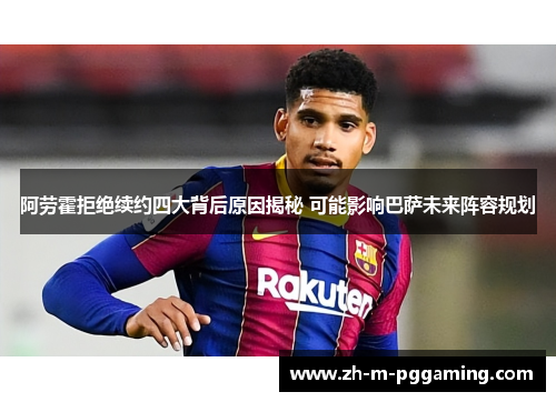 阿劳霍拒绝续约四大背后原因揭秘 可能影响巴萨未来阵容规划