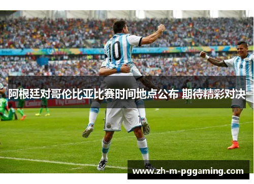 阿根廷对哥伦比亚比赛时间地点公布 期待精彩对决