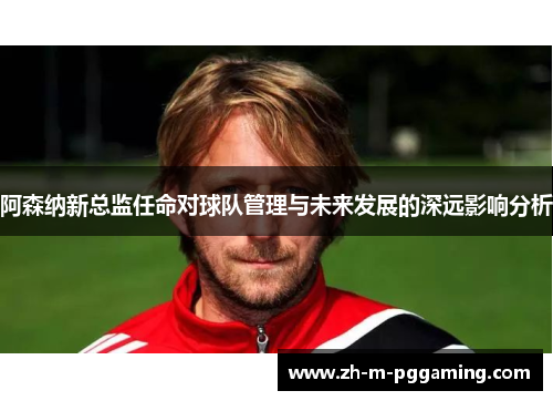阿森纳新总监任命对球队管理与未来发展的深远影响分析 阿森纳新总监任命对球队管理与未来发展的深远影响分析