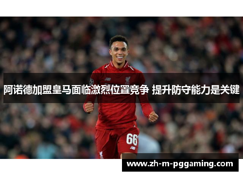 阿诺德加盟皇马面临激烈位置竞争 提升防守能力是关键 阿诺德加盟皇马面临激烈位置竞争 提升防守能力是关键