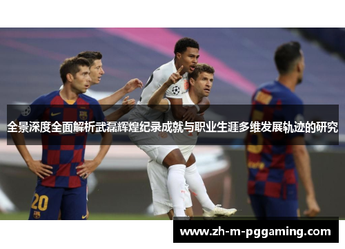 全景深度全面解析武磊辉煌纪录成就与职业生涯多维发展轨迹的研究 全景深度全面解析武磊辉煌纪录成就与职业生涯多维发展轨迹的研究
