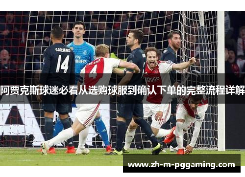 阿贾克斯球迷必看从选购球服到确认下单的完整流程详解 阿贾克斯球迷必看从选购球服到确认下单的完整流程详解