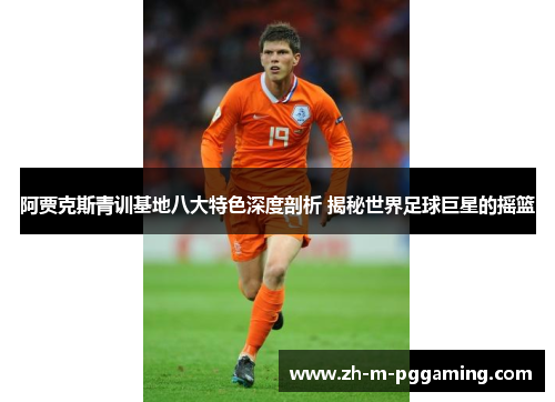 阿贾克斯青训基地八大特色深度剖析 揭秘世界足球巨星的摇篮 阿贾克斯青训基地八大特色深度剖析 揭秘世界足球巨星的摇篮