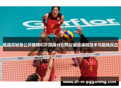 陈雨菲秘鲁公开赛精彩扑球得分引热议展现卓越技术与临场反应