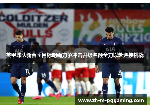 英甲球队新赛季目标明确力争冲击升级名额全力以赴迎接挑战 英甲球队新赛季目标明确力争冲击升级名额全力以赴迎接挑战