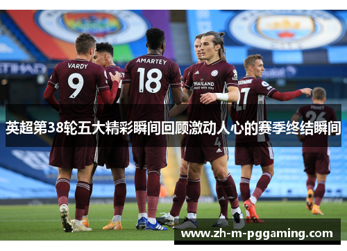 英超第38轮五大精彩瞬间回顾激动人心的赛季终结瞬间 英超第38轮五大精彩瞬间回顾激动人心的赛季终结瞬间
