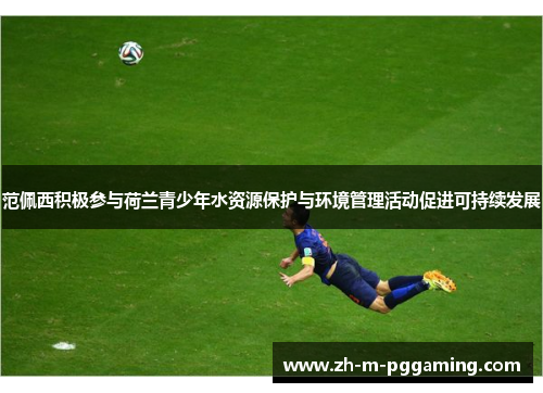 范佩西积极参与荷兰青少年水资源保护与环境管理活动促进可持续发展