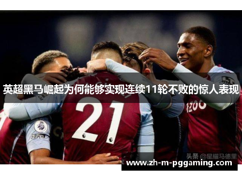 英超黑马崛起为何能够实现连续11轮不败的惊人表现 英超黑马崛起为何能够实现连续11轮不败的惊人表现