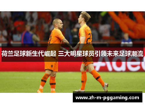 荷兰足球新生代崛起 三大明星球员引领未来足球潮流