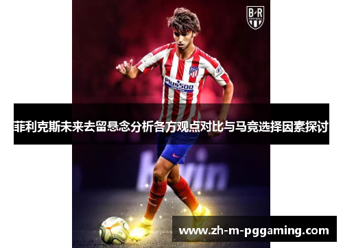 菲利克斯未来去留悬念分析各方观点对比与马竞选择因素探讨 菲利克斯未来去留悬念分析各方观点对比与马竞选择因素探讨