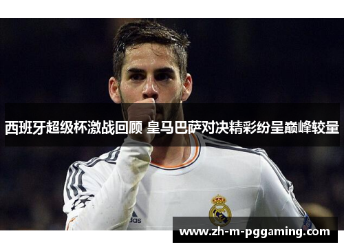 西班牙超级杯激战回顾 皇马巴萨对决精彩纷呈巅峰较量 西班牙超级杯激战回顾 皇马巴萨对决精彩纷呈巅峰较量