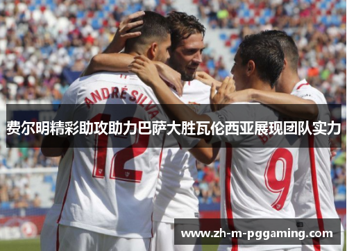 费尔明精彩助攻助力巴萨大胜瓦伦西亚展现团队实力