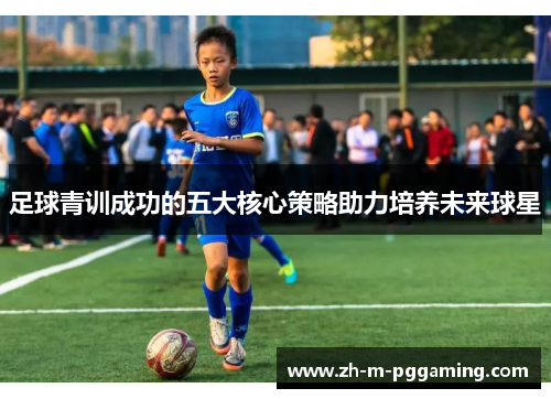 足球青训成功的五大核心策略助力培养未来球星