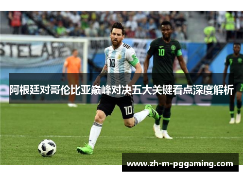 阿根廷对哥伦比亚巅峰对决五大关键看点深度解析