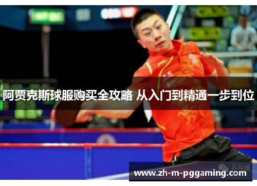 阿贾克斯球服购买全攻略 从入门到精通一步到位 阿贾克斯球服购买全攻略 从入门到精通一步到位