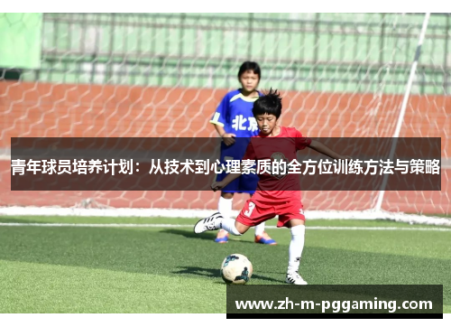 青年球员培养计划：从技术到心理素质的全方位训练方法与策略