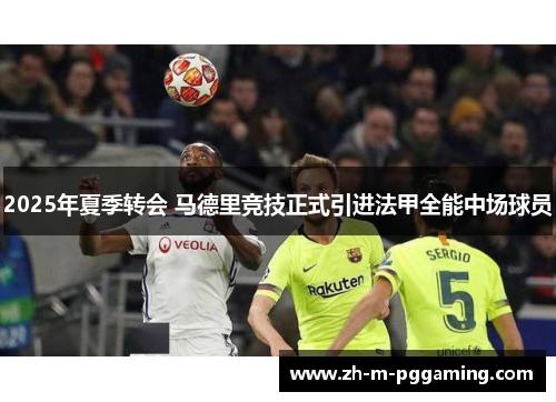 2025年夏季转会 马德里竞技正式引进法甲全能中场球员 2025年夏季转会 马德里竞技正式引进法甲全能中场球员