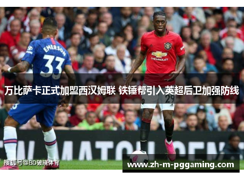 万比萨卡正式加盟西汉姆联 铁锤帮引入英超后卫加强防线