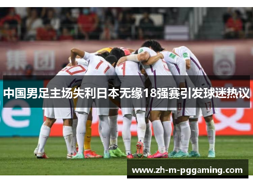 中国男足主场失利日本无缘18强赛引发球迷热议