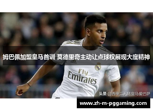 姆巴佩加盟皇马首训 莫德里奇主动让点球权展现大度精神 姆巴佩加盟皇马首训 莫德里奇主动让点球权展现大度精神