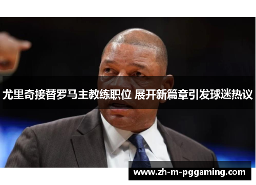 尤里奇接替罗马主教练职位 展开新篇章引发球迷热议 尤里奇接替罗马主教练职位 展开新篇章引发球迷热议