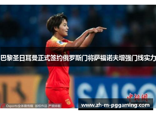 巴黎圣日耳曼正式签约俄罗斯门将萨福诺夫增强门线实力 巴黎圣日耳曼正式签约俄罗斯门将萨福诺夫增强门线实力