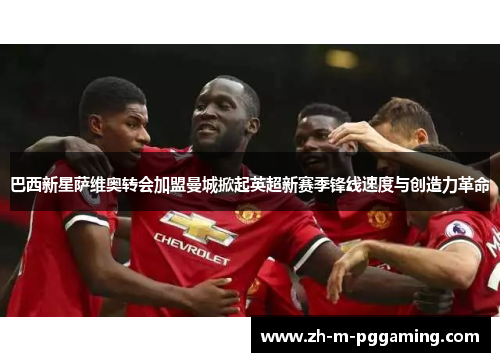 巴西新星萨维奥转会加盟曼城掀起英超新赛季锋线速度与创造力革命 巴西新星萨维奥转会加盟曼城掀起英超新赛季锋线速度与创造力革命