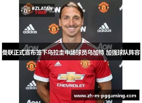 曼联正式宣布签下乌拉圭中场球员乌加特 加强球队阵容 曼联正式宣布签下乌拉圭中场球员乌加特 加强球队阵容