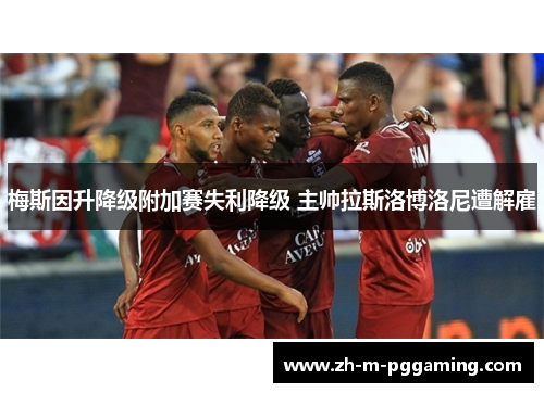 梅斯因升降级附加赛失利降级 主帅拉斯洛博洛尼遭解雇 梅斯因升降级附加赛失利降级 主帅拉斯洛博洛尼遭解雇