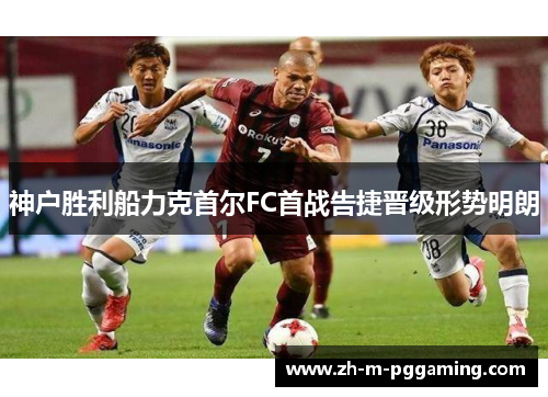 神户胜利船力克首尔FC首战告捷晋级形势明朗 神户胜利船力克首尔FC首战告捷晋级形势明朗