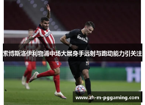 索博斯洛伊利物浦中场大展身手远射与跑动能力引关注 索博斯洛伊利物浦中场大展身手远射与跑动能力引关注