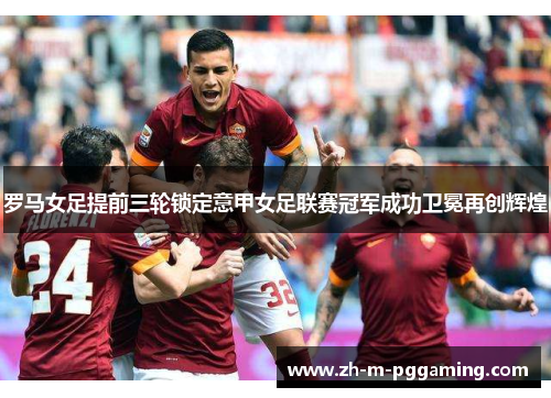 罗马女足提前三轮锁定意甲女足联赛冠军成功卫冕再创辉煌