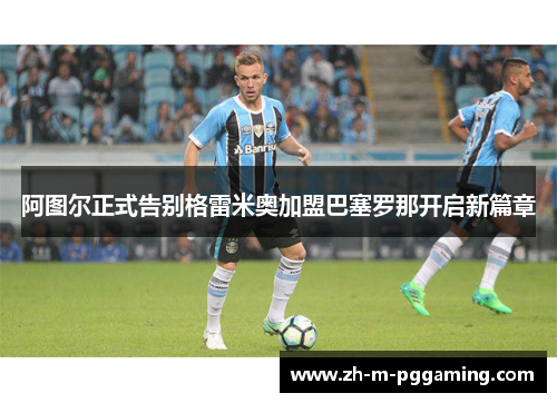 阿图尔正式告别格雷米奥加盟巴塞罗那开启新篇章